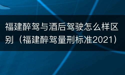 福建醉驾与酒后驾驶怎么样区别（福建醉驾量刑标准2021）