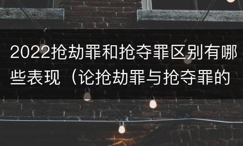 2022抢劫罪和抢夺罪区别有哪些表现（论抢劫罪与抢夺罪的界限）