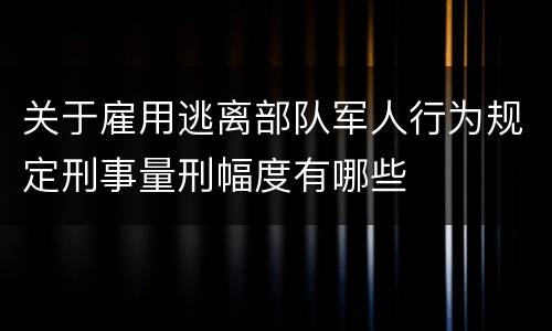 关于雇用逃离部队军人行为规定刑事量刑幅度有哪些