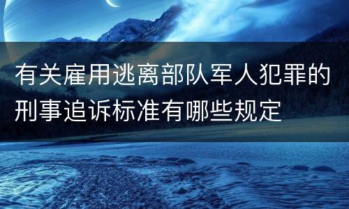 有关雇用逃离部队军人犯罪的刑事追诉标准有哪些规定