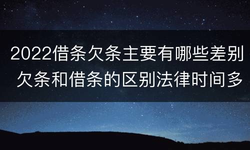 2022借条欠条主要有哪些差别 欠条和借条的区别法律时间多少年