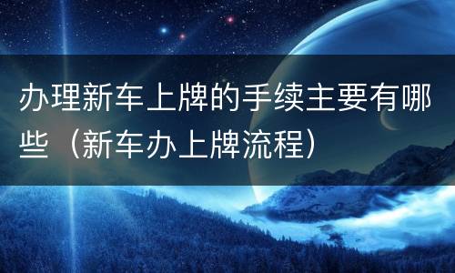 办理新车上牌的手续主要有哪些（新车办上牌流程）