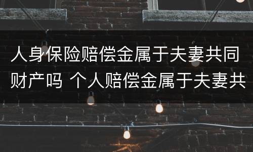 人身保险赔偿金属于夫妻共同财产吗 个人赔偿金属于夫妻共同财产吗