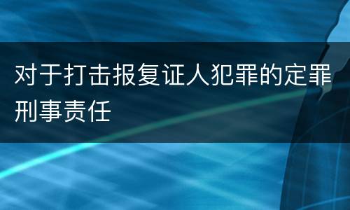 对于打击报复证人犯罪的定罪刑事责任