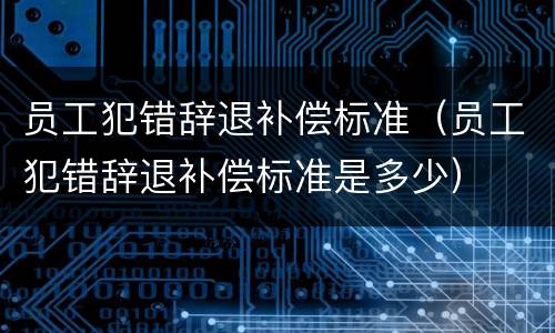 员工犯错辞退补偿标准（员工犯错辞退补偿标准是多少）