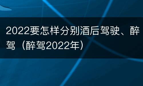 2022要怎样分别酒后驾驶、醉驾（醉驾2022年）