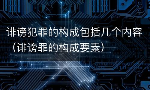 诽谤犯罪的构成包括几个内容（诽谤罪的构成要素）