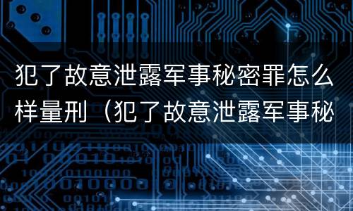 犯了故意泄露军事秘密罪怎么样量刑（犯了故意泄露军事秘密罪怎么样量刑标准）