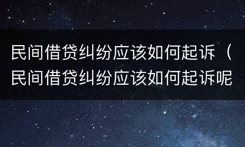 民间借贷纠纷应该如何起诉（民间借贷纠纷应该如何起诉呢）
