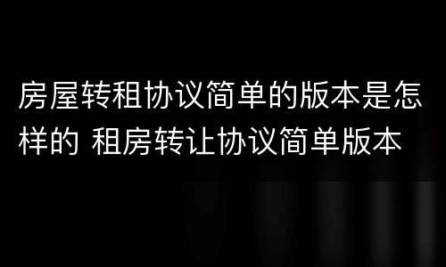 房屋转租协议简单的版本是怎样的 租房转让协议简单版本