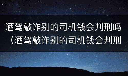 酒驾敲诈别的司机钱会判刑吗（酒驾敲诈别的司机钱会判刑吗知乎）