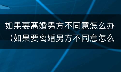 如果要离婚男方不同意怎么办（如果要离婚男方不同意怎么办理）
