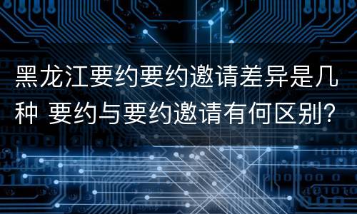 黑龙江要约要约邀请差异是几种 要约与要约邀请有何区别?