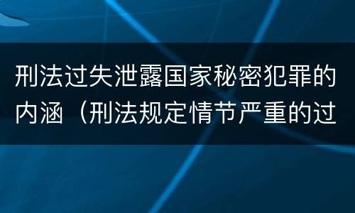刑法过失泄露国家秘密犯罪的内涵（刑法规定情节严重的过失泄露国家秘密是一种什么行为）