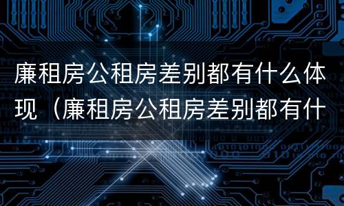 廉租房公租房差别都有什么体现（廉租房公租房差别都有什么体现呢）