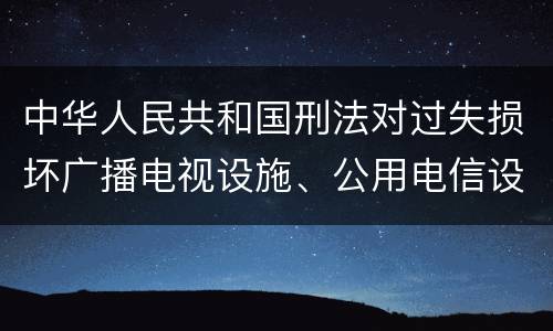 中华人民共和国刑法对过失损坏广播电视设施、公用电信设施罪如何处罚
