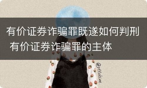 有价证券诈骗罪既遂如何判刑 有价证券诈骗罪的主体
