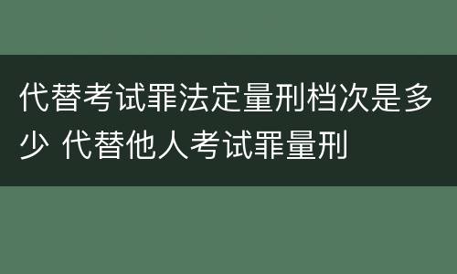 代替考试罪法定量刑档次是多少 代替他人考试罪量刑