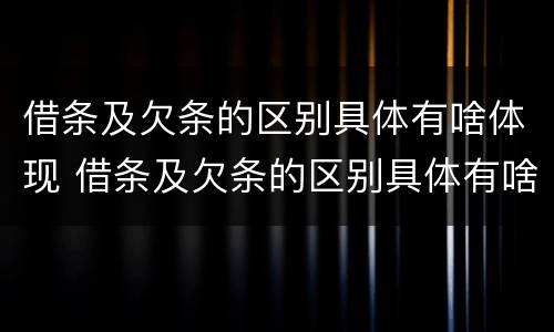 借条及欠条的区别具体有啥体现 借条及欠条的区别具体有啥体现啊