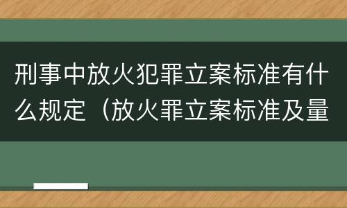 刑事中放火犯罪立案标准有什么规定（放火罪立案标准及量刑）