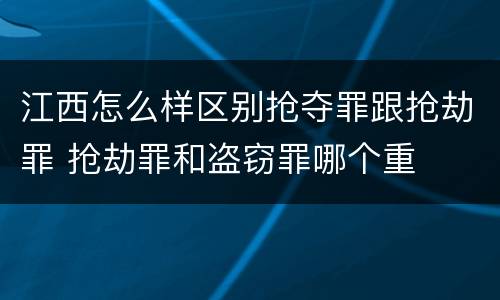 江西怎么样区别抢夺罪跟抢劫罪 抢劫罪和盗窃罪哪个重