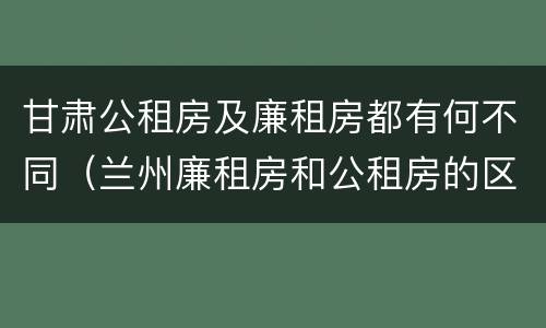 甘肃公租房及廉租房都有何不同（兰州廉租房和公租房的区别）