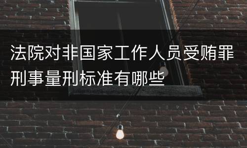 法院对非国家工作人员受贿罪刑事量刑标准有哪些