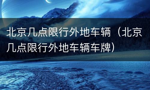 北京几点限行外地车辆（北京几点限行外地车辆车牌）