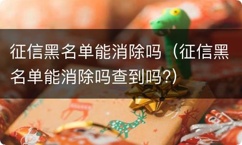征信黑名单能消除吗（征信黑名单能消除吗查到吗?）