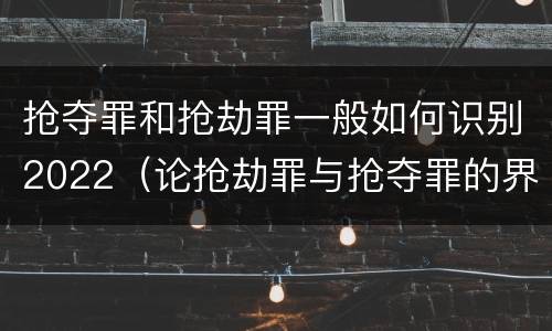 抢夺罪和抢劫罪一般如何识别2022（论抢劫罪与抢夺罪的界限）