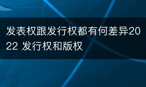 发表权跟发行权都有何差异2022 发行权和版权