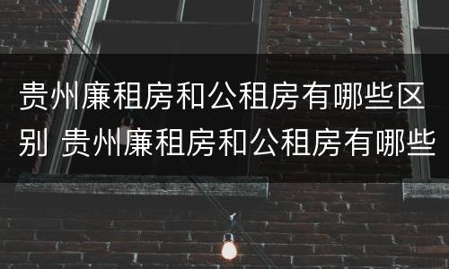 贵州廉租房和公租房有哪些区别 贵州廉租房和公租房有哪些区别和联系