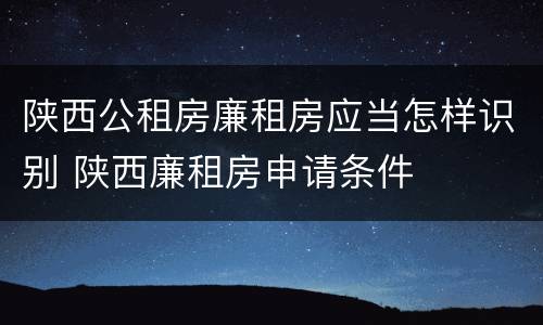 陕西公租房廉租房应当怎样识别 陕西廉租房申请条件