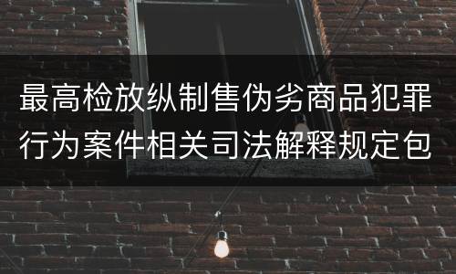 最高检放纵制售伪劣商品犯罪行为案件相关司法解释规定包括什么主要内容