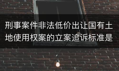 刑事案件非法低价出让国有土地使用权案的立案追诉标准是如何规定