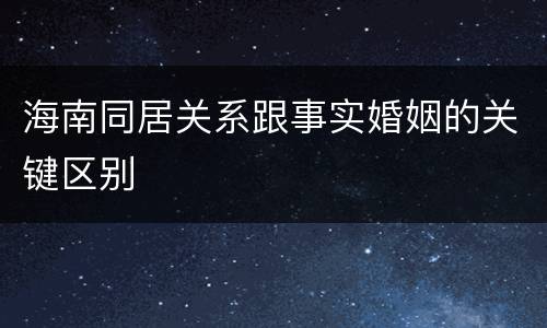 海南同居关系跟事实婚姻的关键区别