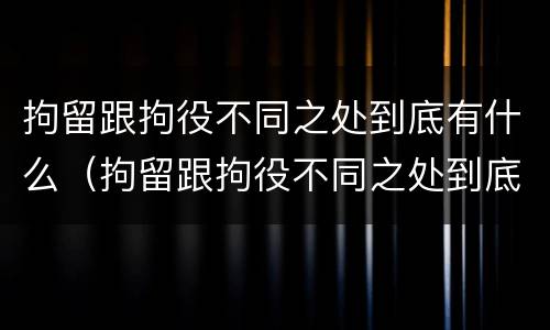 拘留跟拘役不同之处到底有什么（拘留跟拘役不同之处到底有什么区别）