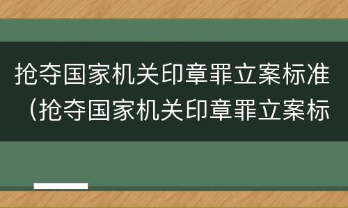抢夺国家机关印章罪立案标准（抢夺国家机关印章罪立案标准规定）