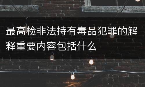 最高检非法持有毒品犯罪的解释重要内容包括什么