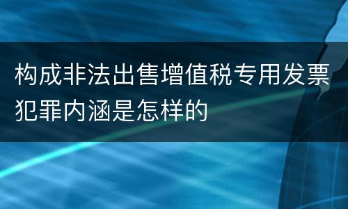 构成非法出售增值税专用发票犯罪内涵是怎样的