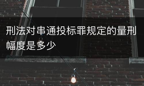 刑法对串通投标罪规定的量刑幅度是多少
