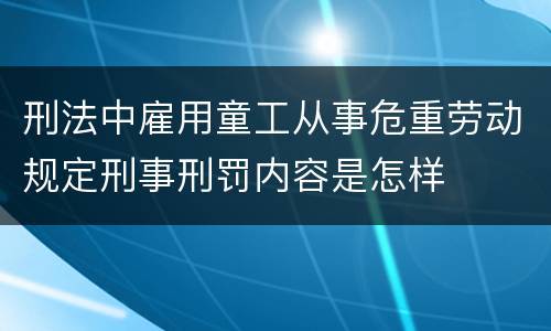 刑法中雇用童工从事危重劳动规定刑事刑罚内容是怎样