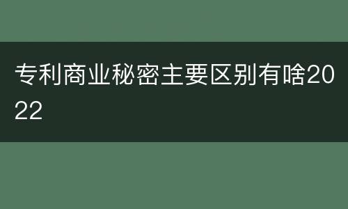专利商业秘密主要区别有啥2022