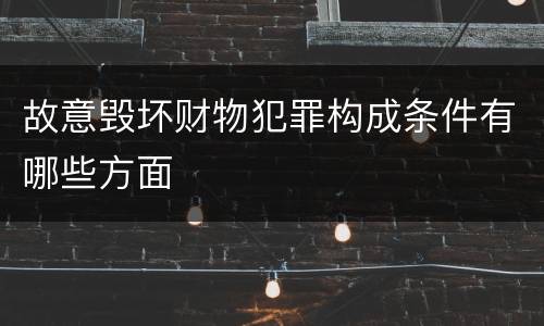 故意毁坏财物犯罪构成条件有哪些方面