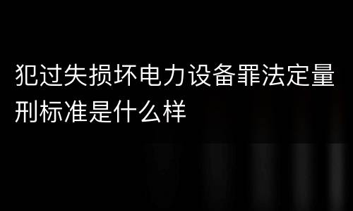 犯过失损坏电力设备罪法定量刑标准是什么样