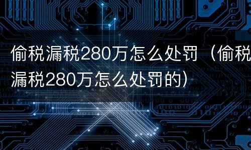 偷税漏税280万怎么处罚（偷税漏税280万怎么处罚的）