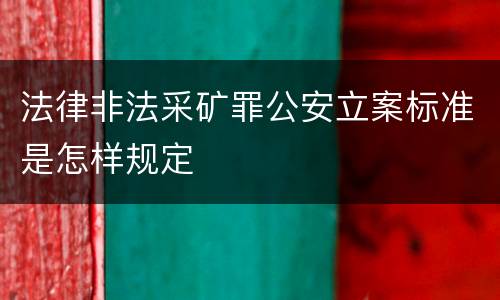 法律非法采矿罪公安立案标准是怎样规定