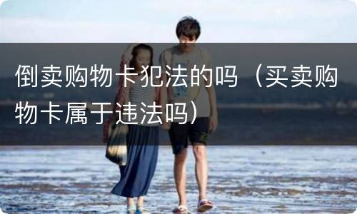 倒卖购物卡犯法的吗（买卖购物卡属于违法吗）