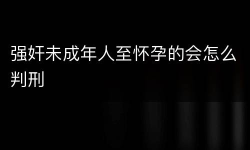 强奸未成年人至怀孕的会怎么判刑