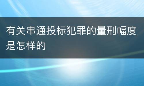 有关串通投标犯罪的量刑幅度是怎样的